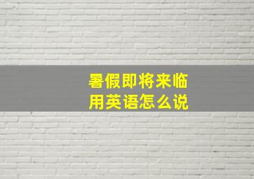 暑假即将来临 用英语怎么说